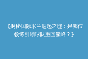 《揭秘国际米兰崛起之谜：是哪位教练引领球队重回巅峰？》