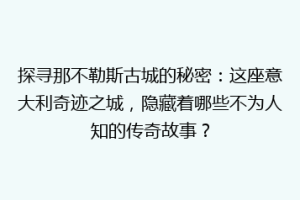 探寻那不勒斯古城的秘密：这座意大利奇迹之城，隐藏着哪些不为人知的传奇故事？