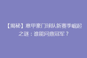 【揭秘】意甲豪门球队新赛季崛起之谜：谁能问鼎冠军？