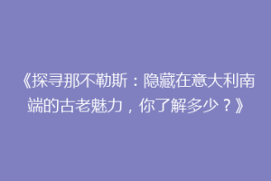 《探寻那不勒斯：隐藏在意大利南端的古老魅力，你了解多少？》