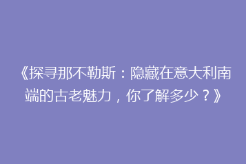 《探寻那不勒斯:隐藏在意大利南端的古老魅力,你了解多少?》