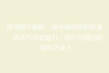 探寻那不勒斯:地中海明珠的美食、艺术与古老魅力,你不可错过的城市之谜!