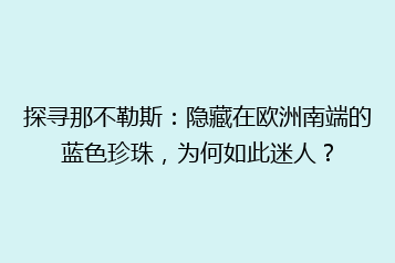 探寻那不勒斯:隐藏在欧洲南端的蓝色珍珠,为何如此迷人?
