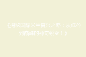 《揭秘国际米兰复兴之路：从低谷到巅峰的神奇蜕变！》