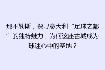 那不勒斯,探寻意大利“足球之都”的独特魅力,为何这座古城成为球迷心中的圣地?