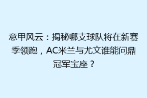 意甲风云：揭秘哪支球队将在新赛季领跑，AC米兰与尤文谁能问鼎冠军宝座？