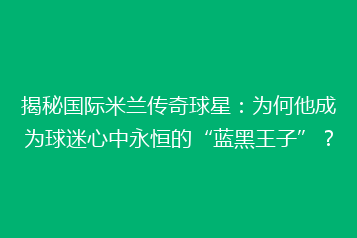 揭秘国际米兰传奇球星：为何他成为球迷心中永恒的“蓝黑王子”？
