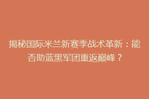 揭秘国际米兰新赛季战术革新：能否助蓝黑军团重返巅峰？