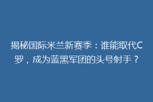 揭秘国际米兰新赛季：谁能取代C罗，成为蓝黑军团的头号射手？