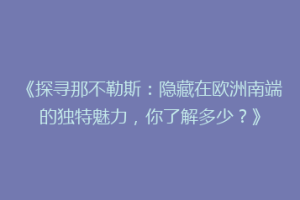 《探寻那不勒斯：隐藏在欧洲南端的独特魅力，你了解多少？》
