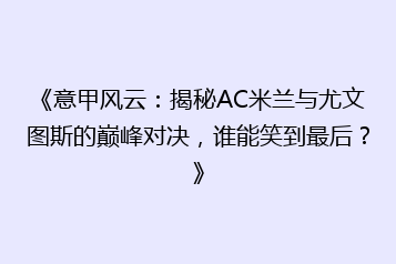 《意甲风云:揭秘AC米兰与尤文图斯的巅峰对决,谁能笑到最后?》
