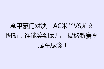 意甲豪门对决:AC米兰VS尤文图斯,谁能笑到最后,揭秘新赛季冠军悬念!