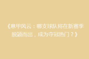 《意甲风云：哪支球队将在新赛季脱颖而出，成为夺冠热门？》