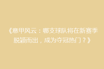《意甲风云:哪支球队将在新赛季脱颖而出,成为夺冠热门?》