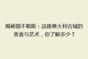 揭秘那不勒斯：这座意大利古城的美食与艺术，你了解多少？