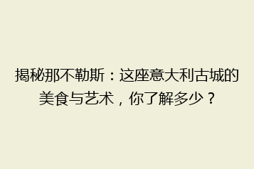揭秘那不勒斯：这座意大利古城的美食与艺术，你了解多少？
