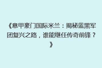 《意甲豪门国际米兰:揭秘蓝黑军团复兴之路,谁能继任传奇前锋?》