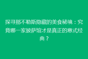 探寻那不勒斯隐藏的美食秘境：究竟哪一家披萨馆才是真正的意式经典？