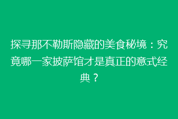 探寻那不勒斯隐藏的美食秘境:究竟哪一家披萨馆才是真正的意式经典?