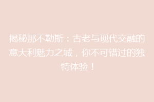 揭秘那不勒斯：古老与现代交融的意大利魅力之城，你不可错过的独特体验！
