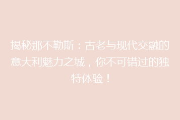 揭秘那不勒斯:古老与现代交融的意大利魅力之城,你不可错过的独特体验!