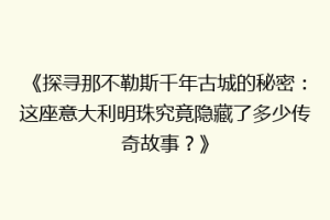 《探寻那不勒斯千年古城的秘密：这座意大利明珠究竟隐藏了多少传奇故事？》