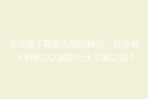 探寻那不勒斯古城的秘密：这座意大利魅力之都的五大未解之谜！