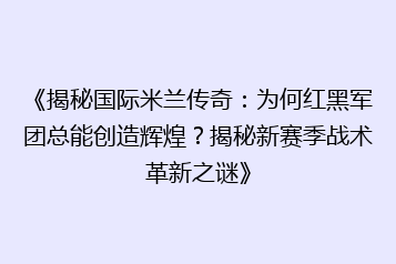 《揭秘国际米兰传奇:为何红黑军团总能创造辉煌?揭秘新赛季战术革新之谜》
