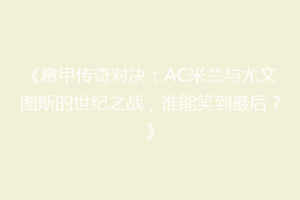 《意甲传奇对决：AC米兰与尤文图斯的世纪之战，谁能笑到最后？》