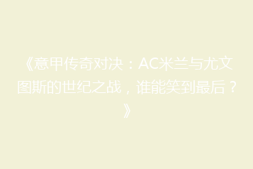 《意甲传奇对决：AC米兰与尤文图斯的世纪之战，谁能笑到最后？》