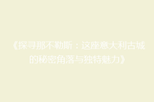 《探寻那不勒斯：这座意大利古城的秘密角落与独特魅力》