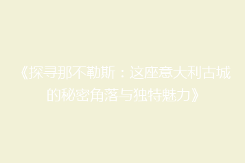 《探寻那不勒斯：这座意大利古城的秘密角落与独特魅力》