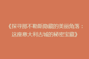 《探寻那不勒斯隐藏的美丽角落：这座意大利古城的秘密宝藏》