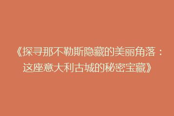 《探寻那不勒斯隐藏的美丽角落:这座意大利古城的秘密宝藏》