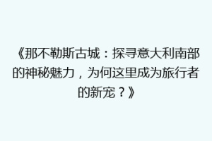 《那不勒斯古城：探寻意大利南部的神秘魅力，为何这里成为旅行者的新宠？》