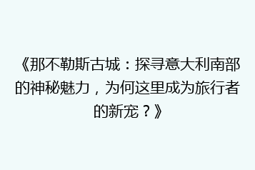 《那不勒斯古城:探寻意大利南部的神秘魅力,为何这里成为旅行者的新宠?》