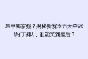 意甲哪家强？揭秘新赛季五大夺冠热门球队，谁能笑到最后？