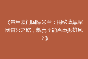 《意甲豪门国际米兰：揭秘蓝黑军团复兴之路，新赛季能否重振雄风？》