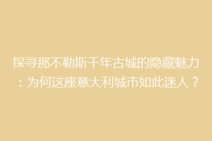 探寻那不勒斯千年古城的隐藏魅力：为何这座意大利城市如此迷人？