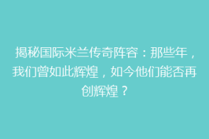 揭秘国际米兰传奇阵容：那些年，我们曾如此辉煌，如今他们能否再创辉煌？