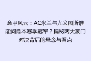 意甲风云：AC米兰与尤文图斯谁能问鼎本赛季冠军？揭秘两大豪门对决背后的悬念与看点