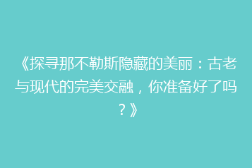 《探寻那不勒斯隐藏的美丽:古老与现代的完美交融,你准备好了吗?》