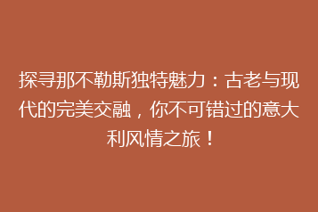 探寻那不勒斯独特魅力:古老与现代的完美交融,你不可错过的意大利风情之旅!