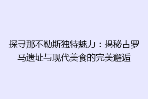 探寻那不勒斯独特魅力：揭秘古罗马遗址与现代美食的完美邂逅