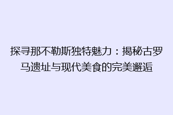 探寻那不勒斯独特魅力:揭秘古罗马遗址与现代美食的完美邂逅
