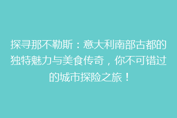 探寻那不勒斯:意大利南部古都的独特魅力与美食传奇,你不可错过的城市探险之旅!