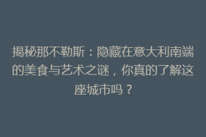 揭秘那不勒斯：隐藏在意大利南端的美食与艺术之谜，你真的了解这座城市吗？
