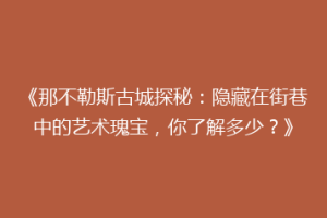 《那不勒斯古城探秘：隐藏在街巷中的艺术瑰宝，你了解多少？》