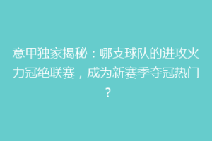 意甲独家揭秘：哪支球队的进攻火力冠绝联赛，成为新赛季夺冠热门？