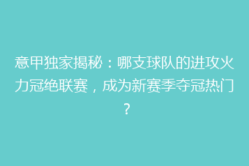 意甲独家揭秘:哪支球队的进攻火力冠绝联赛,成为新赛季夺冠热门?